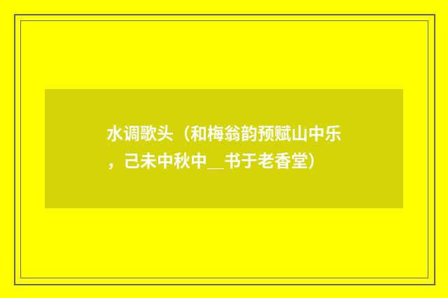 水调歌头（和梅翁韵预赋山中乐，己未中秋中＿书于老香堂）