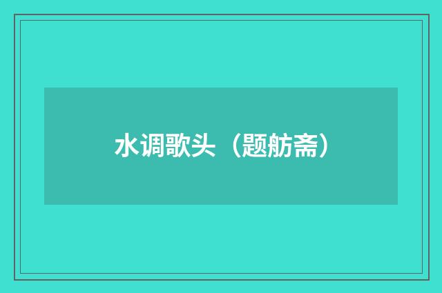水调歌头（题舫斋）