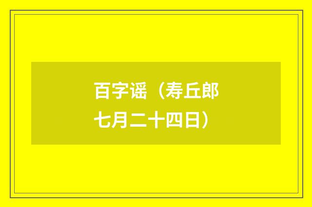 百字谣(寿丘郎七月二十四日)