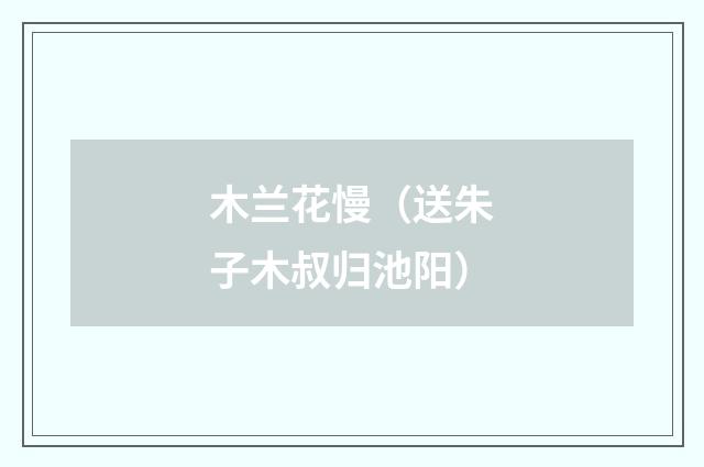 木兰花慢（送朱子木叔归池阳）