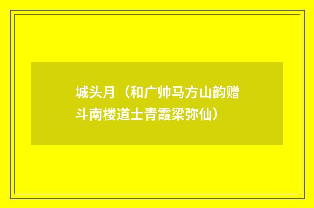 城头月（和广帅马方山韵赠斗南楼道士青霞梁弥仙）