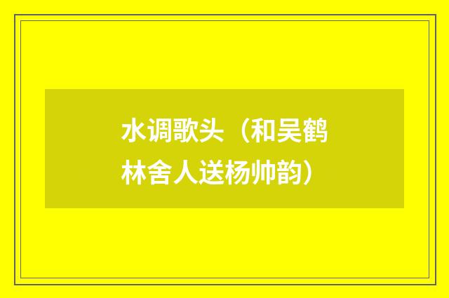 水调歌头(和吴鹤林舍人送杨帅韵)