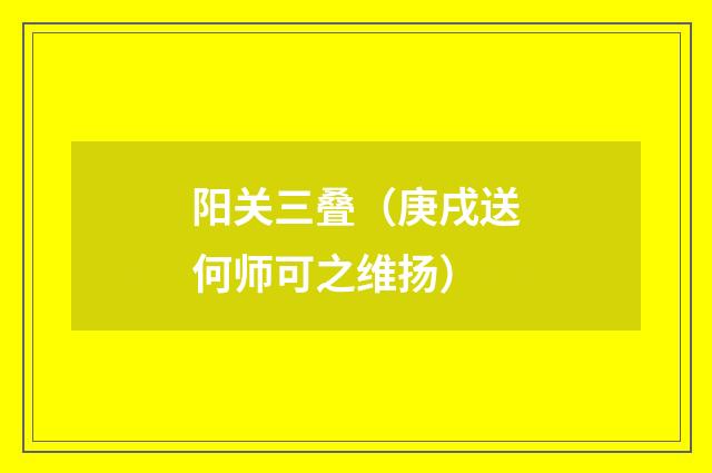 阳关三叠(庚戌送何师可之维扬)