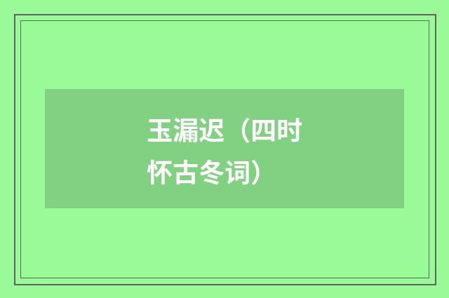 玉漏迟（四时怀古冬词）