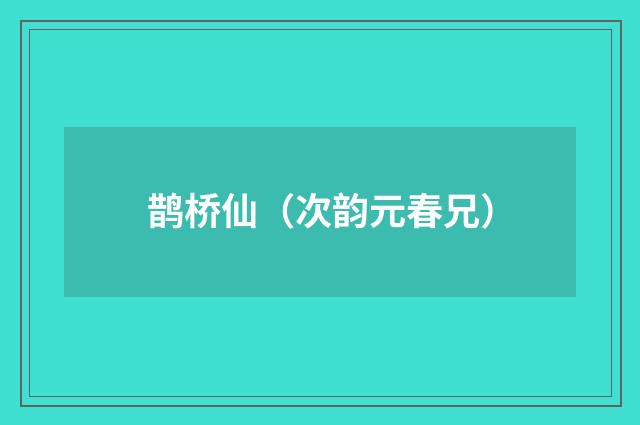 鹊桥仙（次韵元春兄）