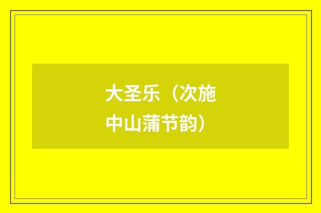 大圣乐（次施中山蒲节韵）