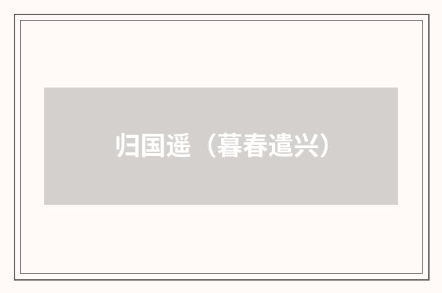 归国遥（暮春遣兴）