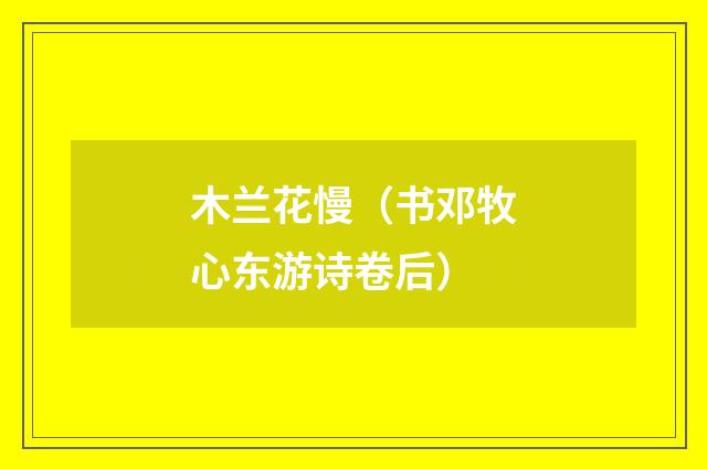 木兰花慢(书邓牧心东游诗卷后)
