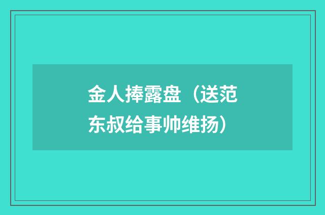 金人捧露盘（送范东叔给事帅维扬）