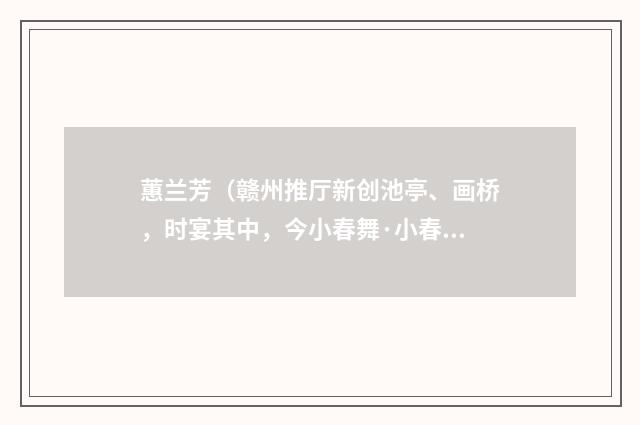 蕙兰芳（赣州推厅新创池亭、画桥，时宴其中，今小春舞·小春乃吾家小妓也）