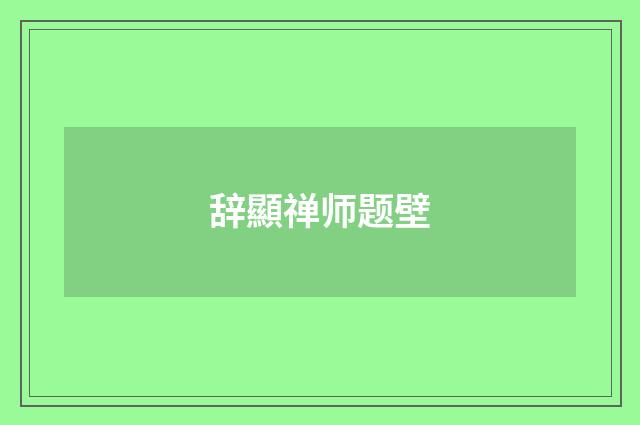 辞顯禅师题壁