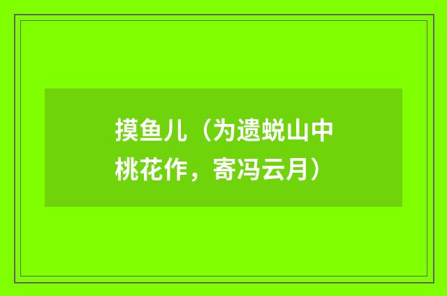 摸鱼儿(为遗蜕山中桃花作,寄冯云月)