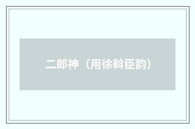 二郎神（用徐斡臣韵）
