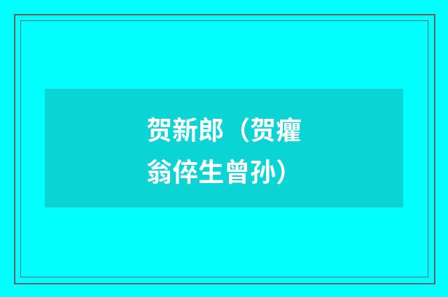 贺新郎(贺癯翁倅生曾孙)