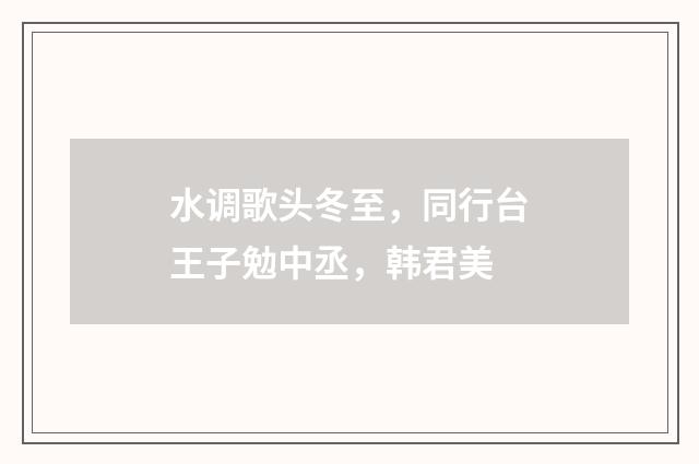 水调歌头冬至，同行台王子勉中丞，韩君美