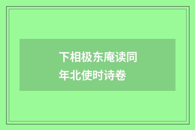 下相极东庵读同年北使时诗卷
