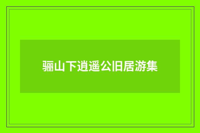骊山下逍遥公旧居游集