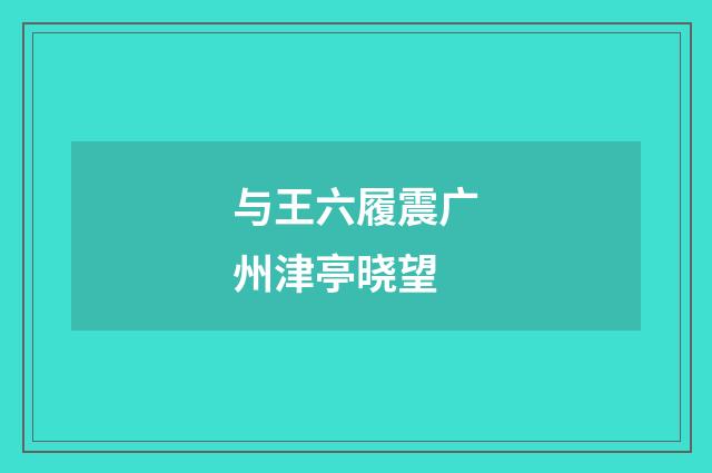 与王六履震广州津亭晓望