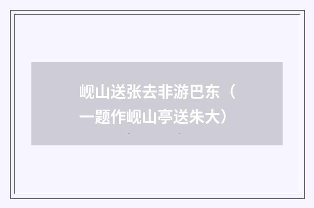 岘山送张去非游巴东（一题作岘山亭送朱大）