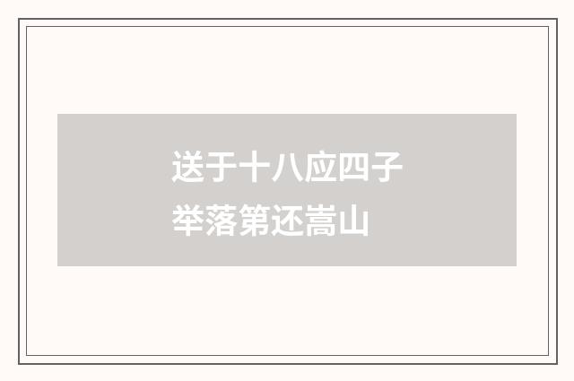 送于十八应四子举落第还嵩山