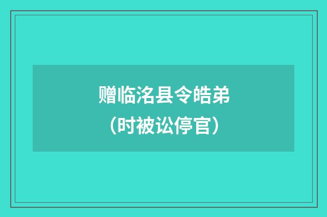 赠临洺县令皓弟（时被讼停官）