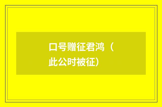 口号赠征君鸿(此公时被征)