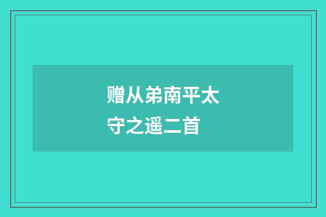 赠从弟南平太守之遥二首