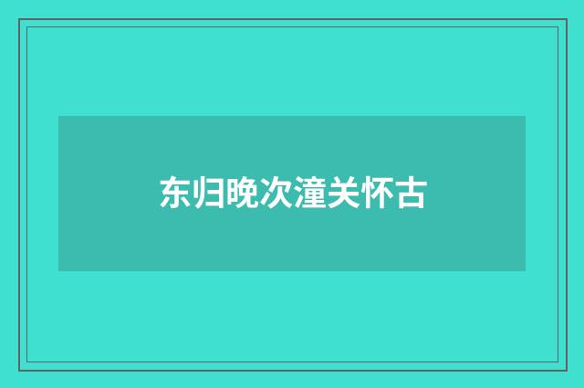 东归晚次潼关怀古