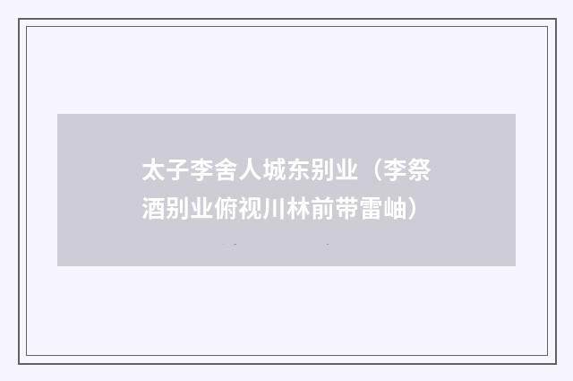 太子李舍人城东别业（李祭酒别业俯视川林前带雷岫）