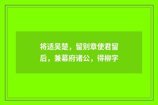 将适吴楚，留别章使君留后，兼幕府诸公，得柳字