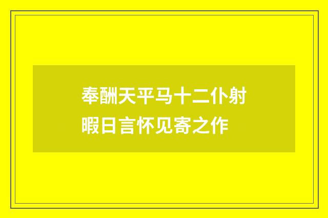 奉酬天平马十二仆射暇日言怀见寄之作