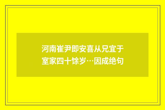 河南崔尹即安喜从兄宜于室家四十馀岁…因成绝句