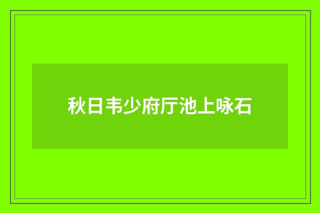 秋日韦少府厅池上咏石