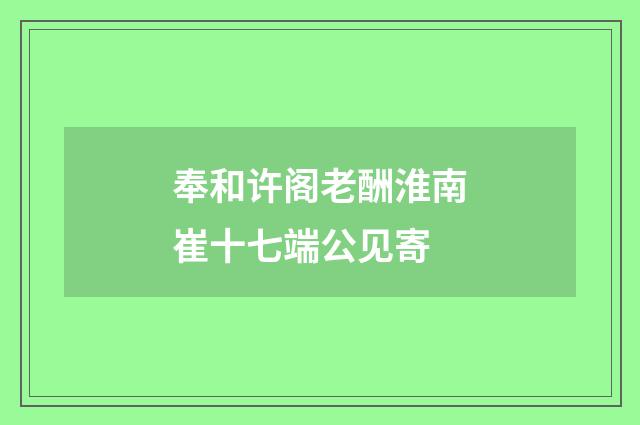 奉和许阁老酬淮南崔十七端公见寄