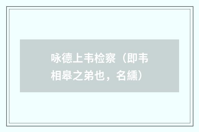 咏德上韦检察（即韦相皋之弟也，名纁）