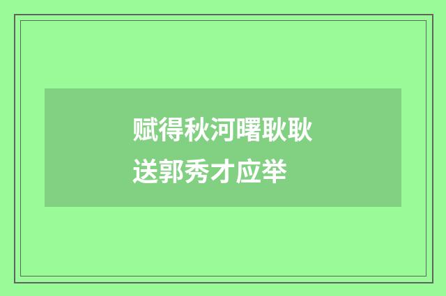 赋得秋河曙耿耿送郭秀才应举