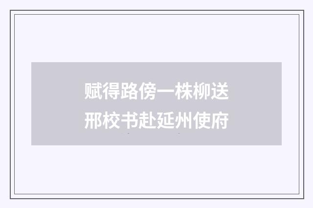 赋得路傍一株柳送邢校书赴延州使府
