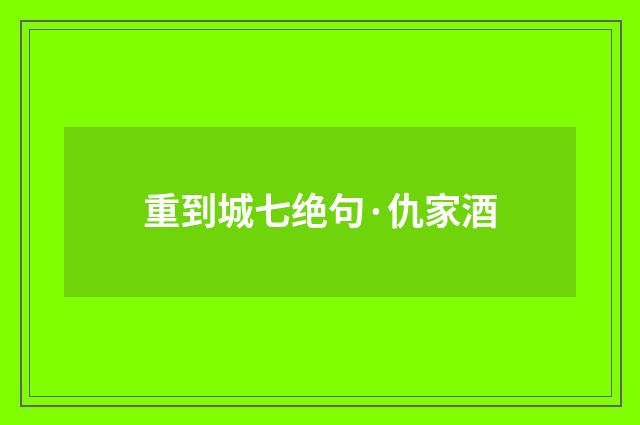 重到城七绝句·仇家酒