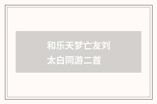 和乐天梦亡友刘太白同游二首