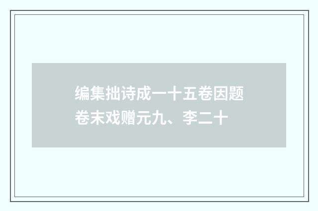 编集拙诗成一十五卷因题卷末戏赠元九、李二十