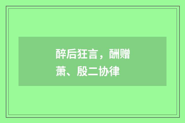 醉后狂言，酬赠萧、殷二协律