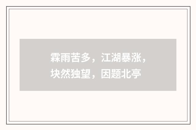 霖雨苦多,江湖暴涨,块然独望,因题北亭
