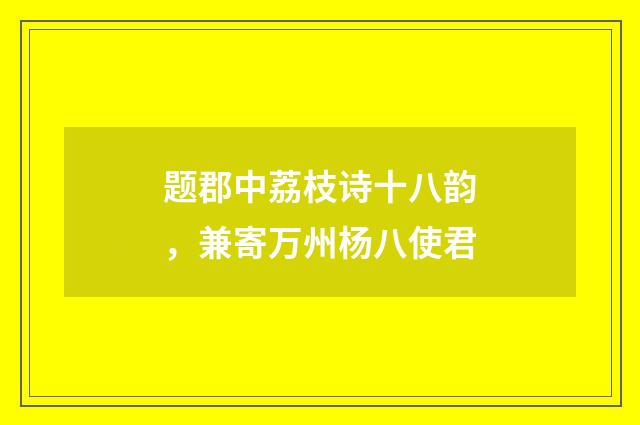 题郡中荔枝诗十八韵,兼寄万州杨八使君