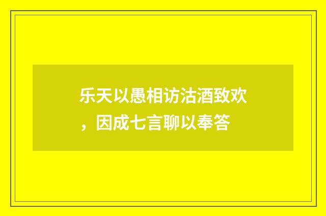 乐天以愚相访沽酒致欢，因成七言聊以奉答