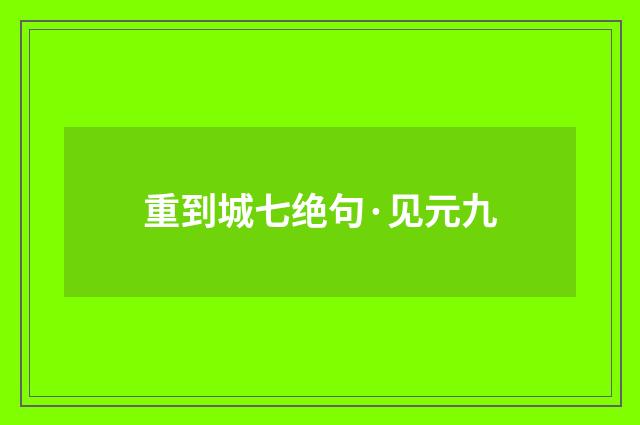 重到城七绝句·见元九