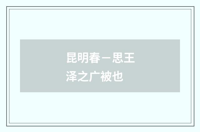 昆明春－思王泽之广被也