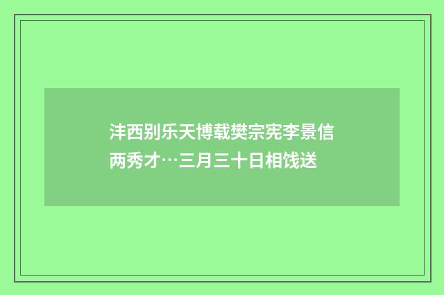 沣西别乐天博载樊宗宪李景信两秀才…三月三十日相饯送