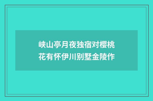 峡山亭月夜独宿对樱桃花有怀伊川别墅金陵作