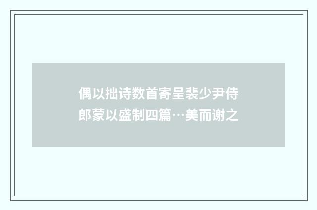 偶以拙诗数首寄呈裴少尹侍郎蒙以盛制四篇…美而谢之