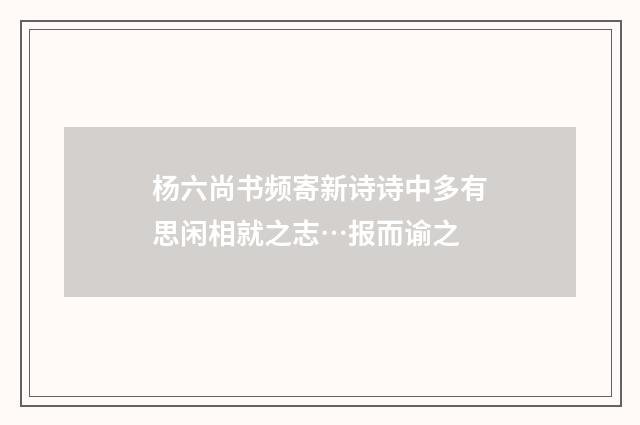 杨六尚书频寄新诗诗中多有思闲相就之志…报而谕之